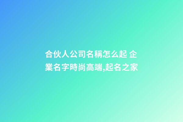 合伙人公司名稱怎么起 企業名字時尚高端,起名之家-第1張-公司起名-玄機派